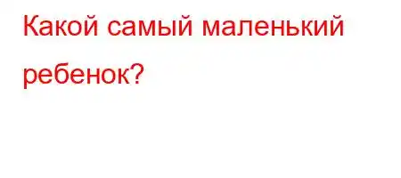 Какой самый маленький ребенок?